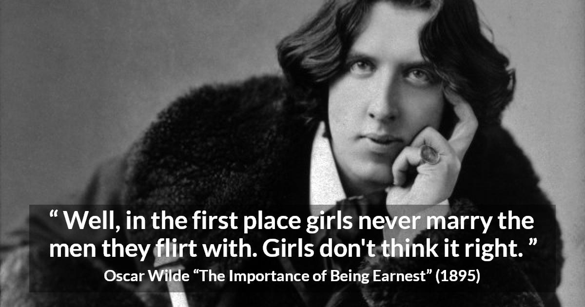 Oscar Wilde quote about women from The Importance of Being Earnest - Well, in the first place girls never marry the men they flirt with. Girls don't think it right.