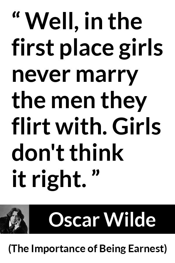 Oscar Wilde quote about women from The Importance of Being Earnest - Well, in the first place girls never marry the men they flirt with. Girls don't think it right.