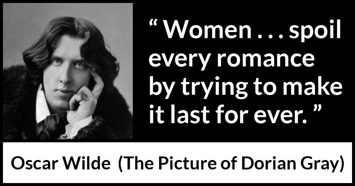 Oscar Wilde quote about women from The Picture of Dorian Gray - Women . . . spoil every romance by trying to make it last for ever.