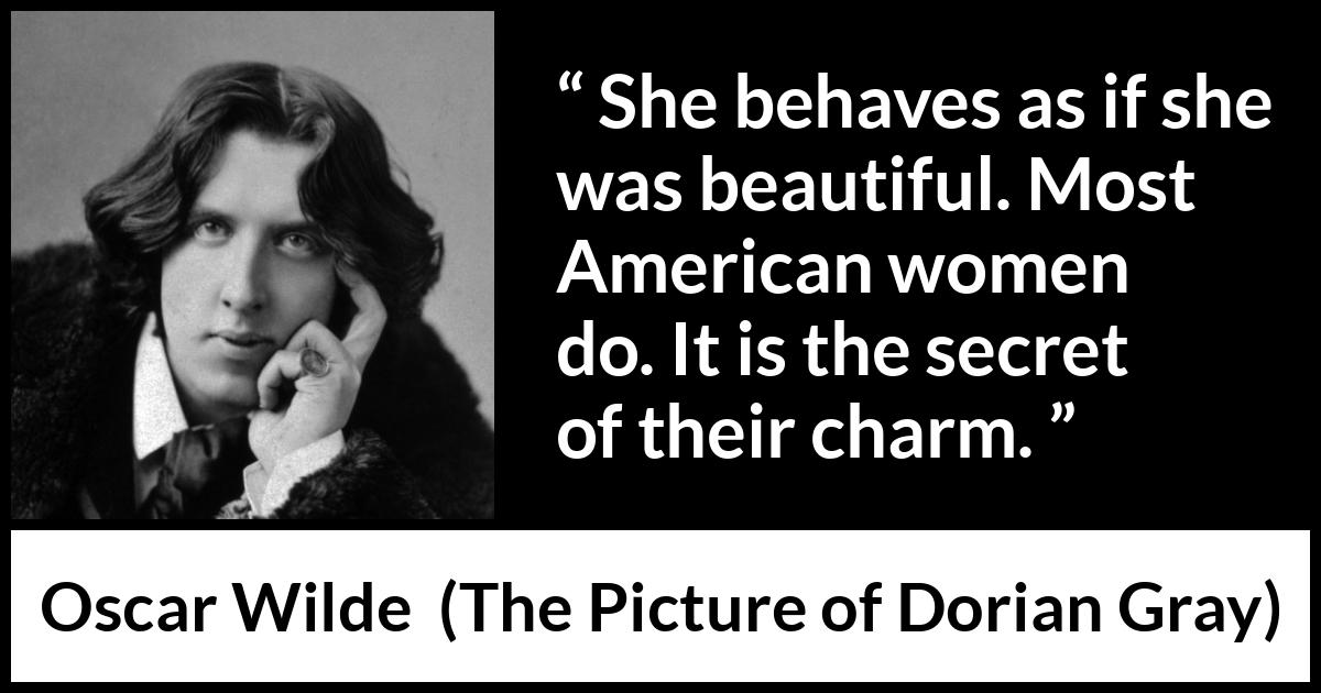 Oscar Wilde quote about women from The Picture of Dorian Gray - She behaves as if she was beautiful. Most American women do. It is the secret of their charm.