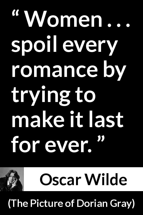 Oscar Wilde quote about women from The Picture of Dorian Gray - Women . . . spoil every romance by trying to make it last for ever.