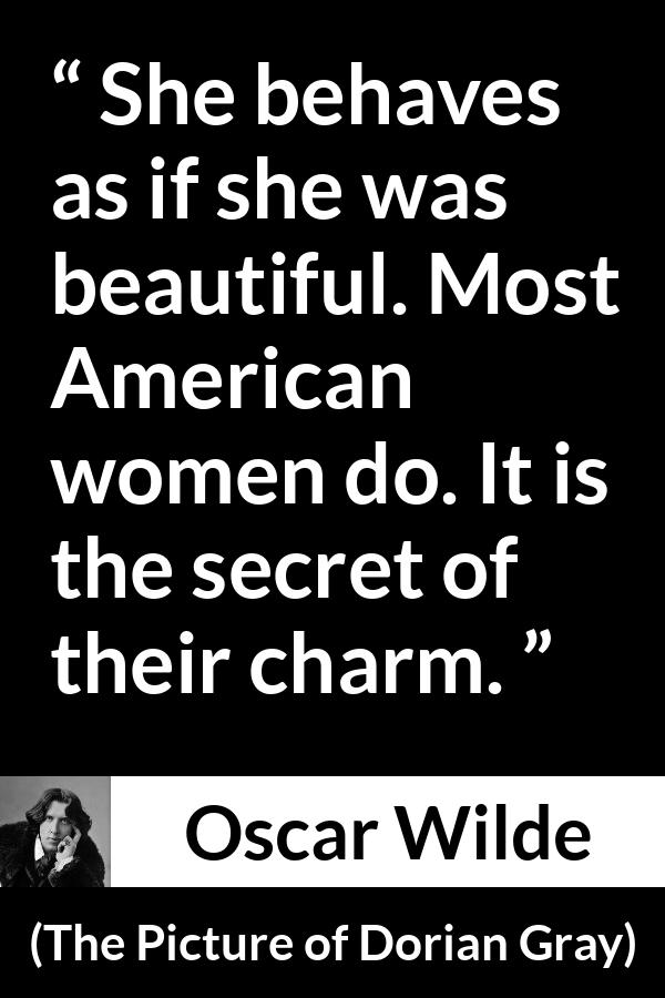 Oscar Wilde quote about women from The Picture of Dorian Gray - She behaves as if she was beautiful. Most American women do. It is the secret of their charm.