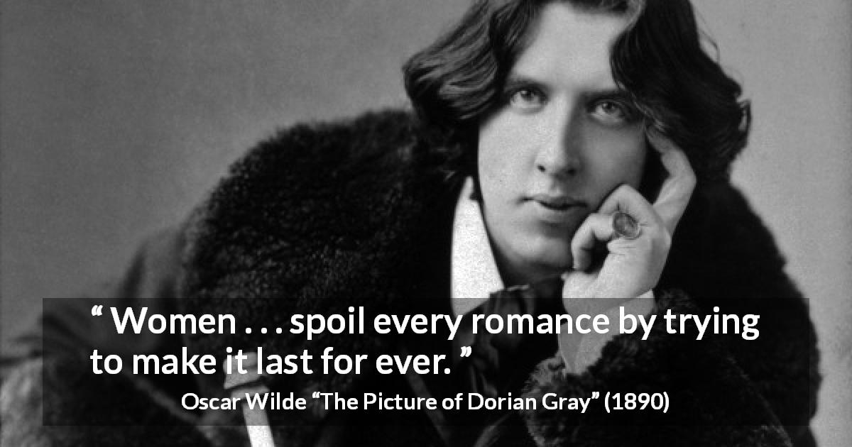 Oscar Wilde quote about women from The Picture of Dorian Gray - Women . . . spoil every romance by trying to make it last for ever.