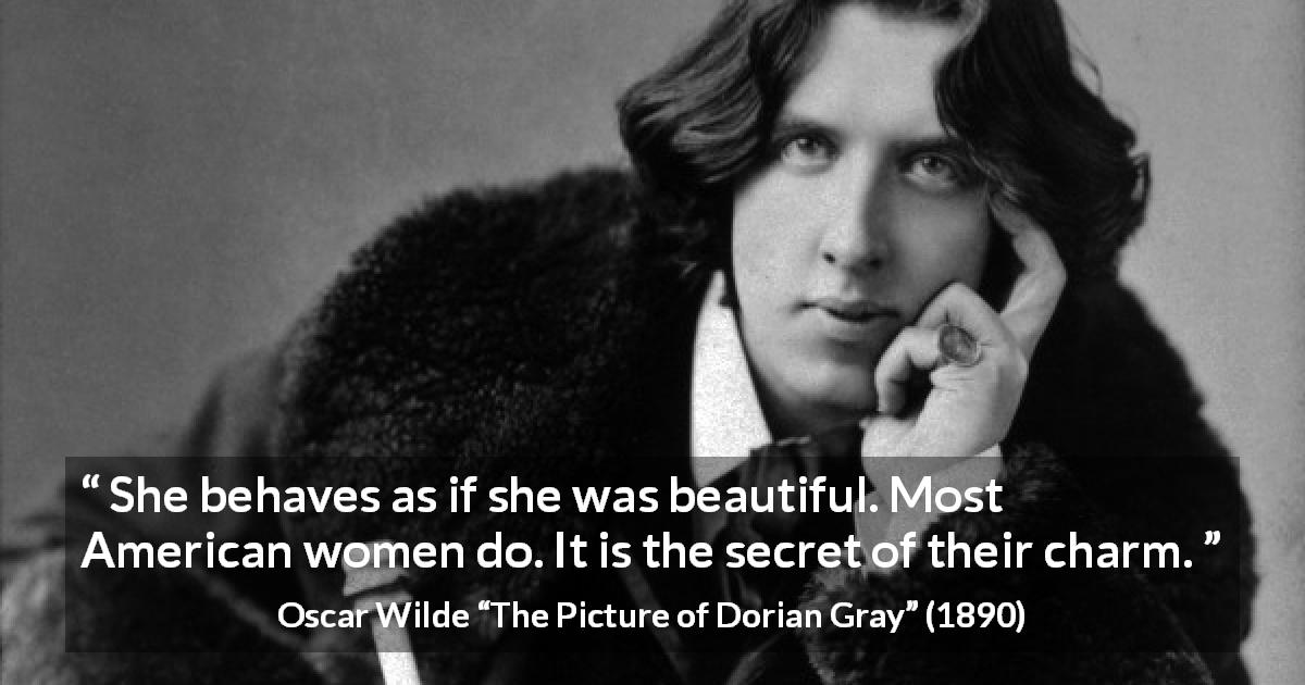 Oscar Wilde quote about women from The Picture of Dorian Gray - She behaves as if she was beautiful. Most American women do. It is the secret of their charm.
