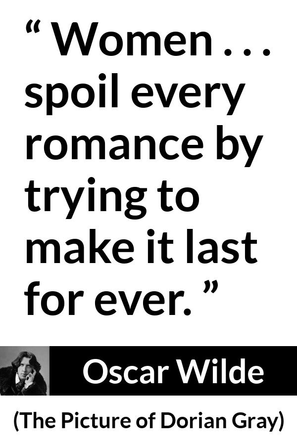 Oscar Wilde quote about women from The Picture of Dorian Gray - Women . . . spoil every romance by trying to make it last for ever.