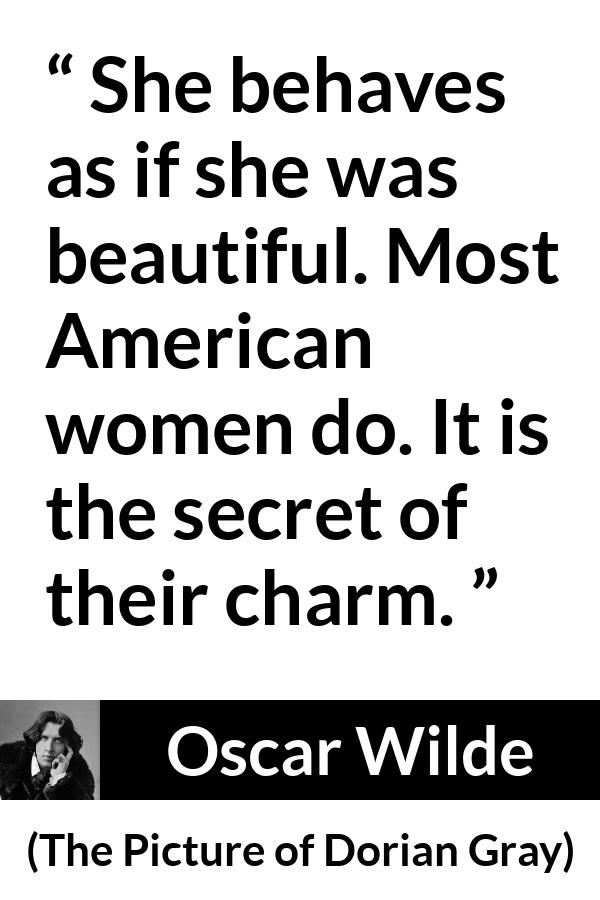 Oscar Wilde quote about women from The Picture of Dorian Gray - She behaves as if she was beautiful. Most American women do. It is the secret of their charm.