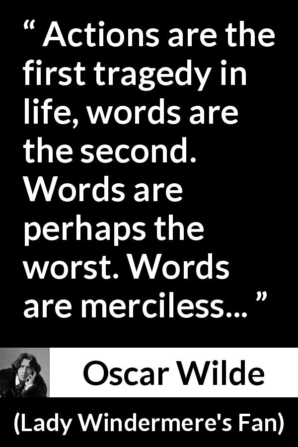 Oscar Wilde quote about words from Lady Windermere's Fan - Actions are the first tragedy in life, words are the second. Words are perhaps the worst. Words are merciless...
