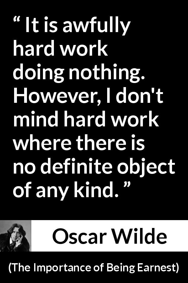 Oscar Wilde quote about work from The Importance of Being Earnest - It is awfully hard work doing nothing. However, I don't mind hard work where there is no definite object of any kind.
