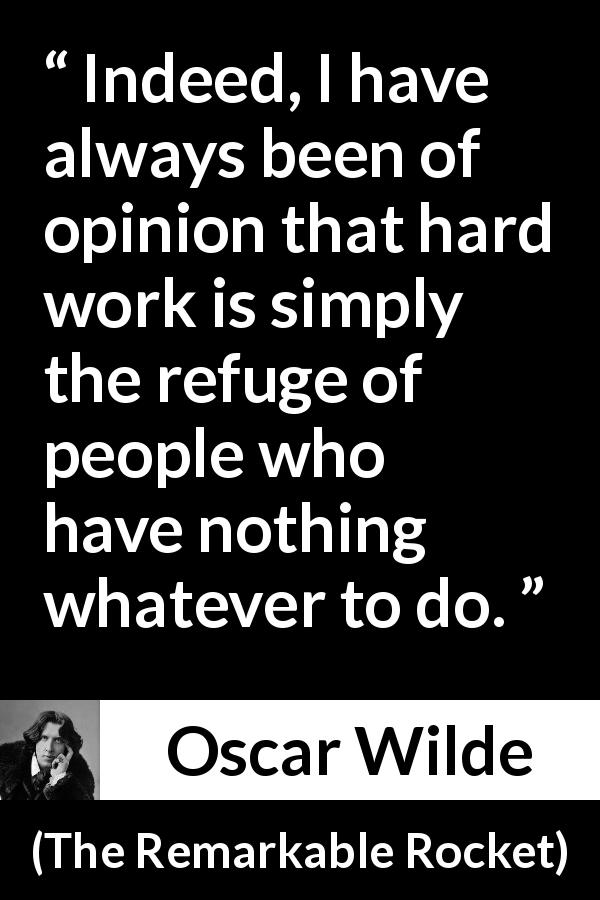 Oscar Wilde quote about work from The Remarkable Rocket - Indeed, I have always been of opinion that hard work is simply the refuge of people who have nothing whatever to do.