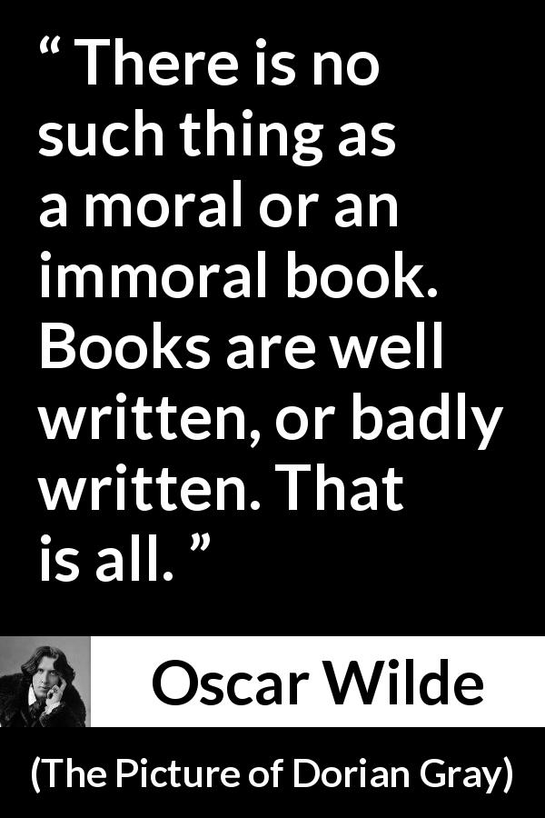 Oscar Wilde quote about writing from The Picture of Dorian Gray - There is no such thing as a moral or an immoral book. Books are well written, or badly written. That is all.