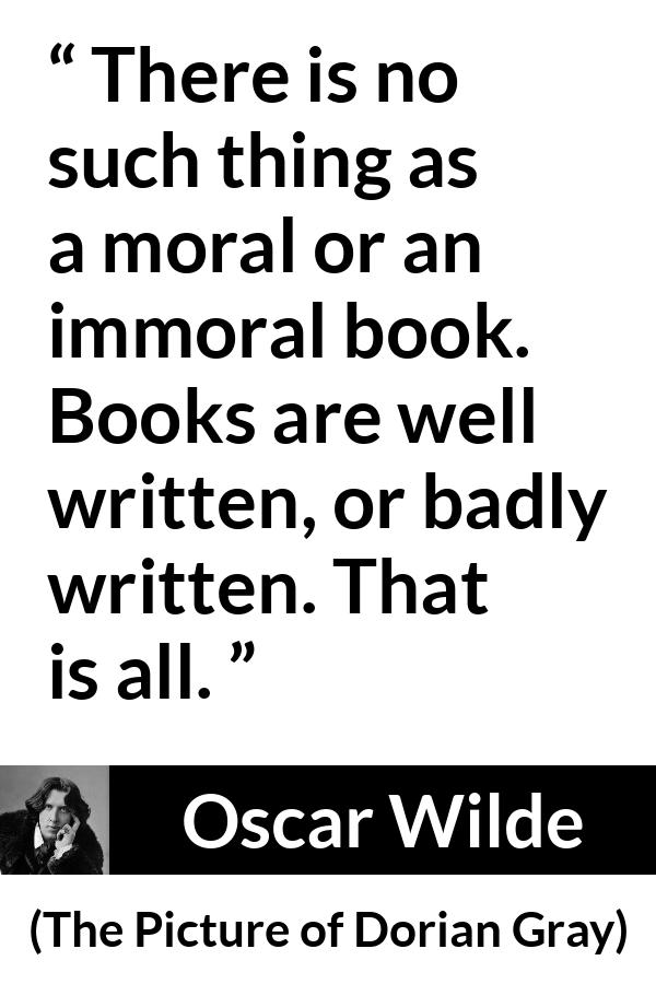 Oscar Wilde quote about writing from The Picture of Dorian Gray - There is no such thing as a moral or an immoral book. Books are well written, or badly written. That is all.