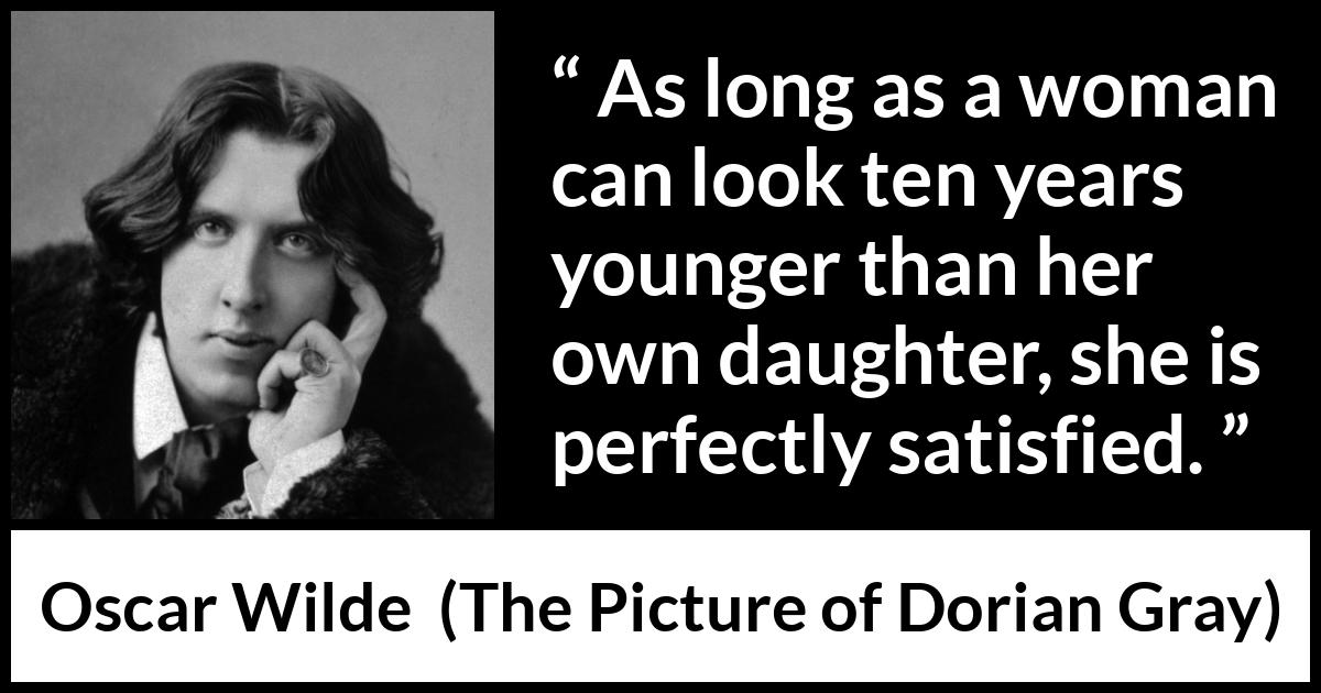 Oscar Wilde quote about youth from The Picture of Dorian Gray - As long as a woman can look ten years younger than her own daughter, she is perfectly satisfied.