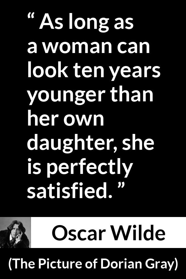 Oscar Wilde quote about youth from The Picture of Dorian Gray - As long as a woman can look ten years younger than her own daughter, she is perfectly satisfied.