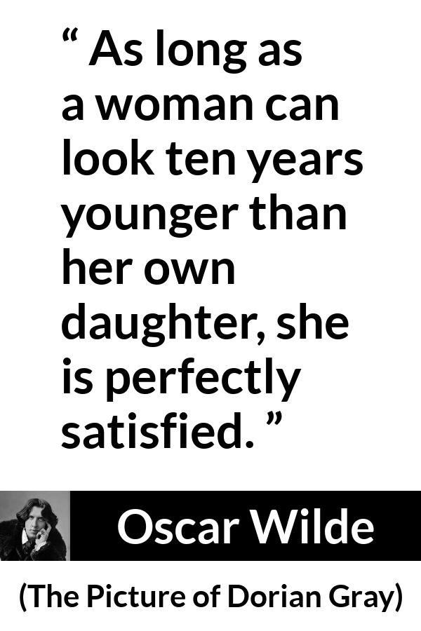 Oscar Wilde quote about youth from The Picture of Dorian Gray - As long as a woman can look ten years younger than her own daughter, she is perfectly satisfied.