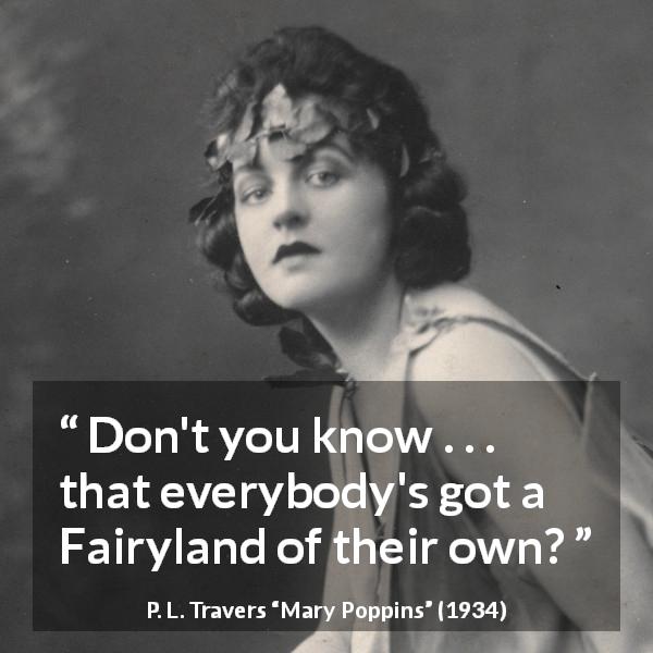 P. L. Travers quote about fairy from Mary Poppins - Don't you know . . . that everybody's got a Fairyland of their own?
