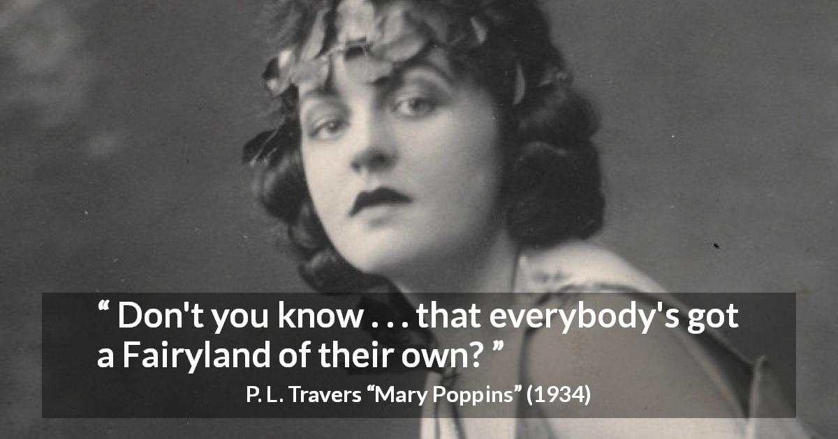 P. L. Travers quote about fairy from Mary Poppins - Don't you know . . . that everybody's got a Fairyland of their own?