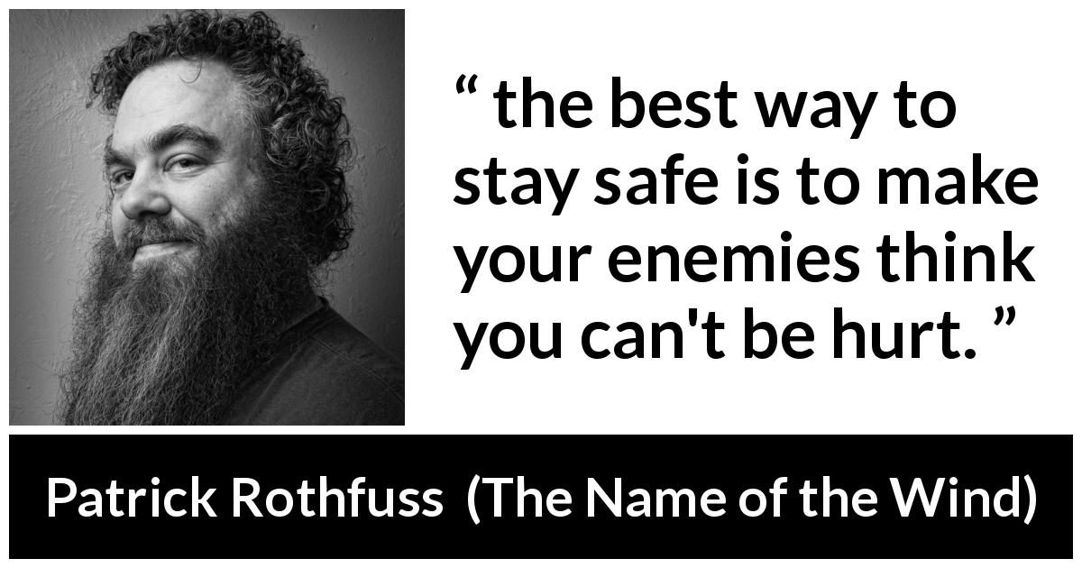 Patrick Rothfuss quote about enemies from The Name of the Wind - the best way to stay safe is to make your enemies think you can't be hurt.