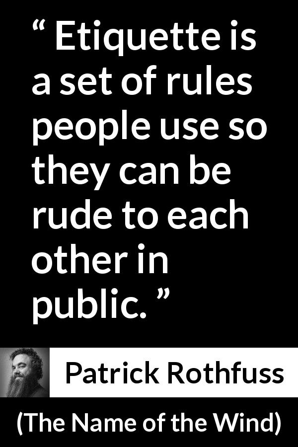 Patrick Rothfuss quote about etiquette from The Name of the Wind - Etiquette is a set of rules people use so they can be rude to each other in public.