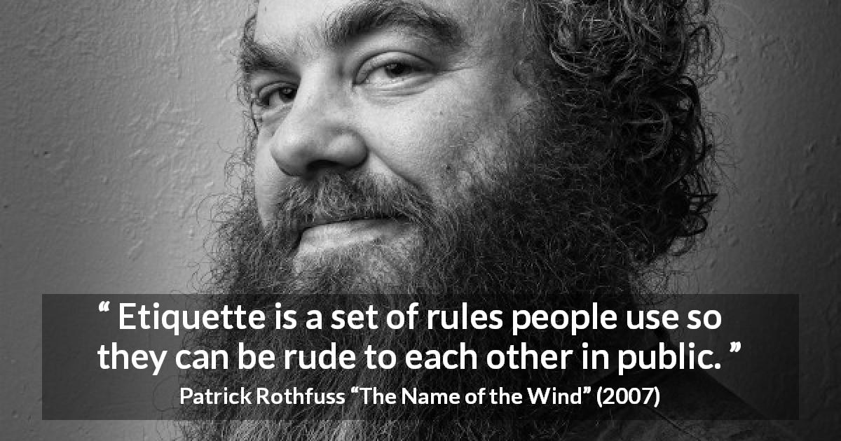 Patrick Rothfuss quote about etiquette from The Name of the Wind - Etiquette is a set of rules people use so they can be rude to each other in public.