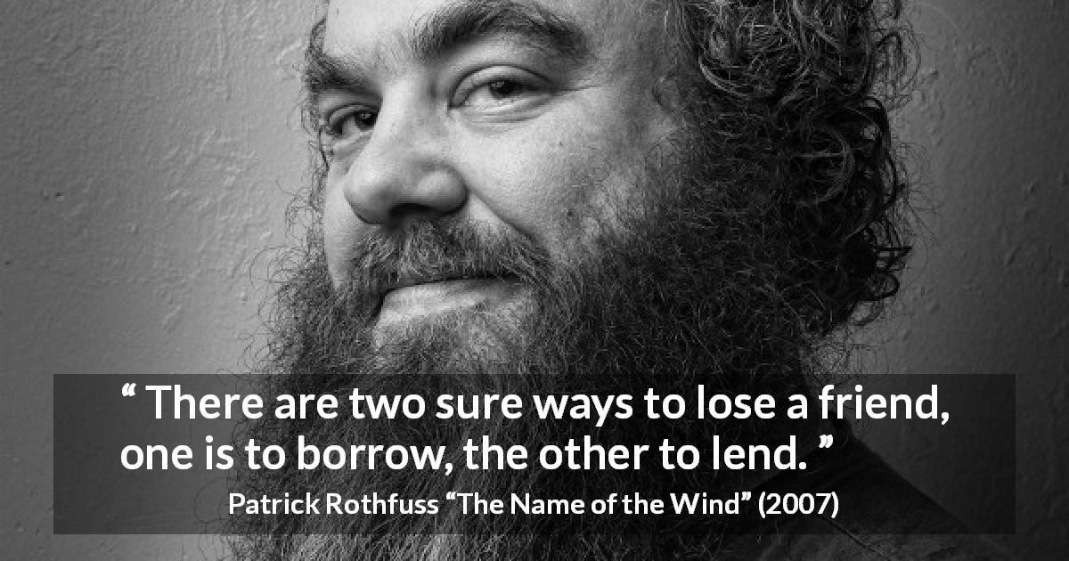 Patrick Rothfuss quote about friendship from The Name of the Wind - There are two sure ways to lose a friend, one is to borrow, the other to lend.