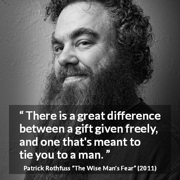 Patrick Rothfuss quote about gift from The Wise Man's Fear - There is a great difference between a gift given freely, and one that's meant to tie you to a man.