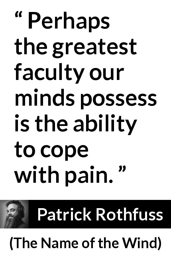 Patrick Rothfuss quote about mind from The Name of the Wind - Perhaps the greatest faculty our minds possess is the ability to cope with pain.