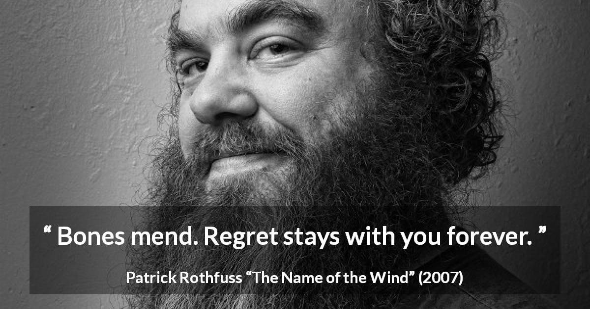 Patrick Rothfuss quote about regret from The Name of the Wind - Bones mend. Regret stays with you forever.