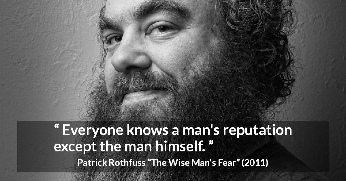 Patrick Rothfuss quote about reputation from The Wise Man's Fear - Everyone knows a man's reputation except the man himself.