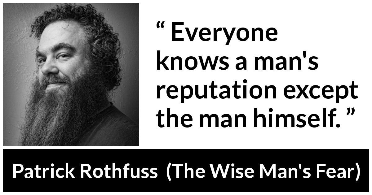 Patrick Rothfuss quote about reputation from The Wise Man's Fear - Everyone knows a man's reputation except the man himself.