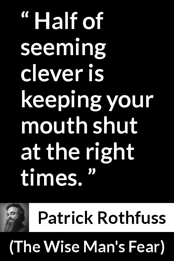 Patrick Rothfuss quote about silence from The Wise Man's Fear - Half of seeming clever is keeping your mouth shut at the right times.