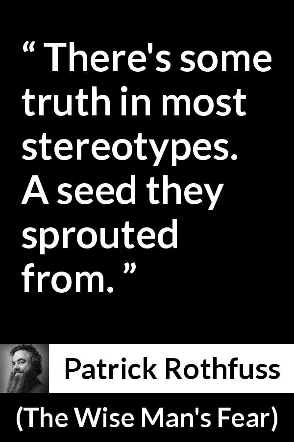 Patrick Rothfuss quote about truth from The Wise Man's Fear - There's some truth in most stereotypes. A seed they sprouted from.