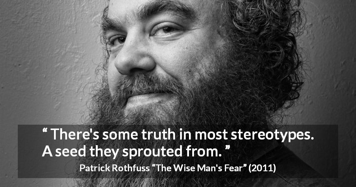 Patrick Rothfuss quote about truth from The Wise Man's Fear - There's some truth in most stereotypes. A seed they sprouted from.