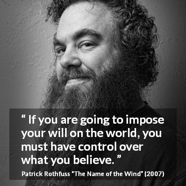 Patrick Rothfuss quote about will from The Name of the Wind - If you are going to impose your will on the world, you must have control over what you believe.