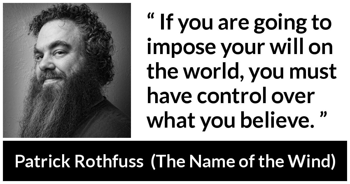 Patrick Rothfuss quote about will from The Name of the Wind - If you are going to impose your will on the world, you must have control over what you believe.