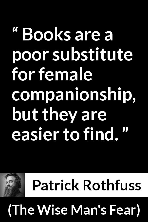 Patrick Rothfuss quote about women from The Wise Man's Fear - Books are a poor substitute for female companionship, but they are easier to find.