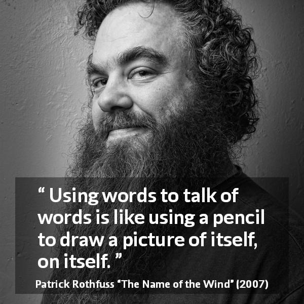 Patrick Rothfuss quote about words from The Name of the Wind - Using words to talk of words is like using a pencil to draw a picture of itself, on itself.