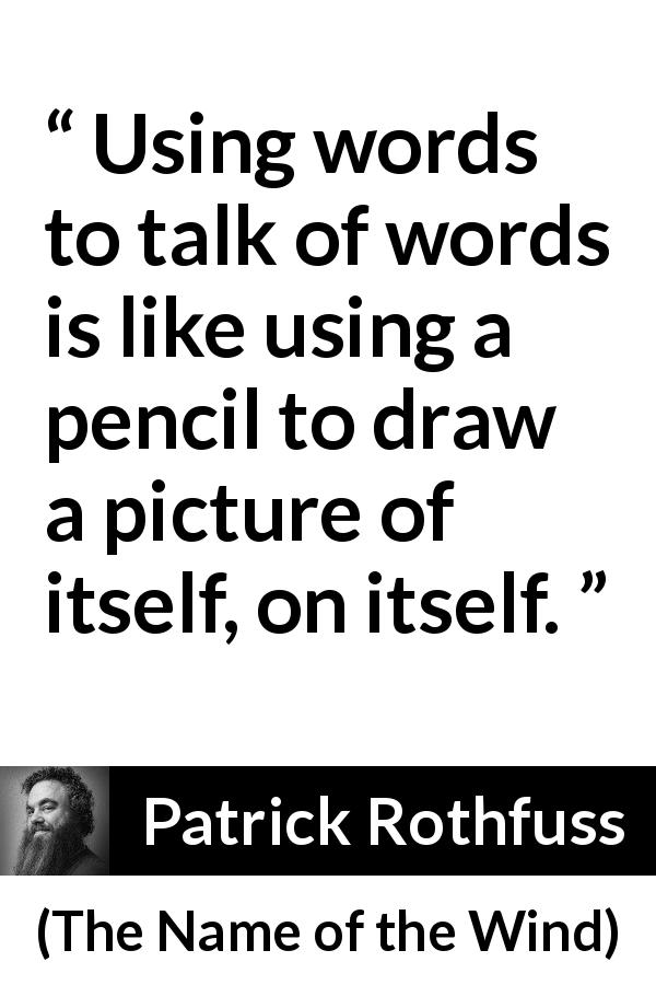 Patrick Rothfuss quote about words from The Name of the Wind - Using words to talk of words is like using a pencil to draw a picture of itself, on itself.