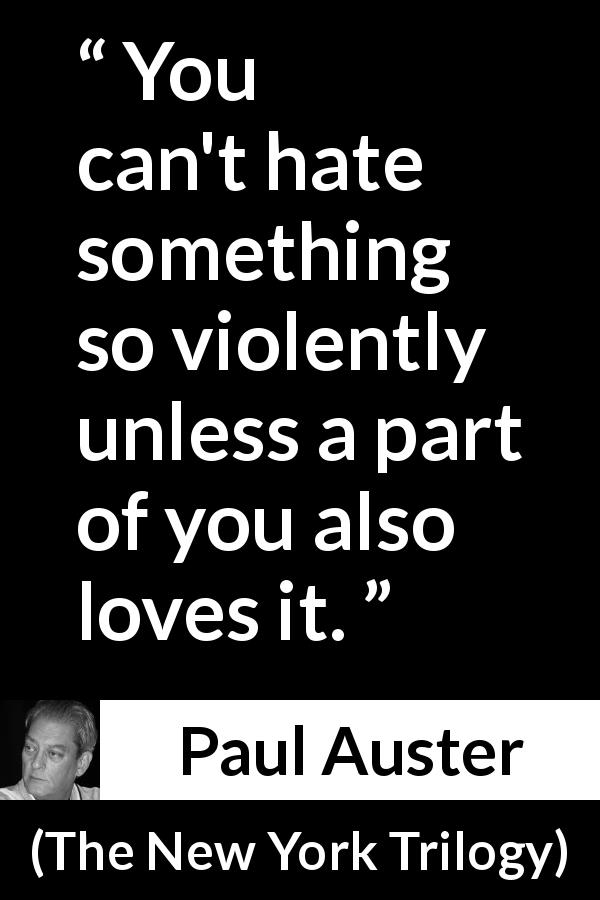 Paul Auster quote about love from The New York Trilogy - You can't hate something so violently unless a part of you also loves it.