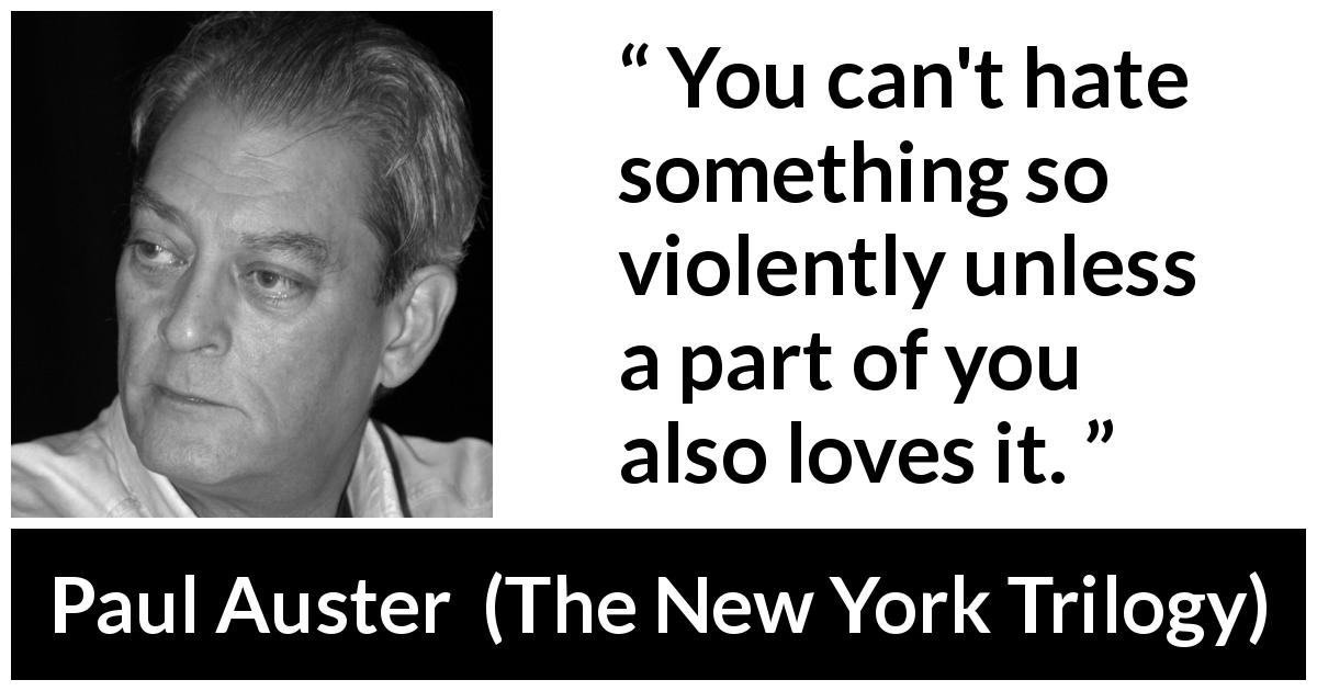 Paul Auster quote about love from The New York Trilogy - You can't hate something so violently unless a part of you also loves it.