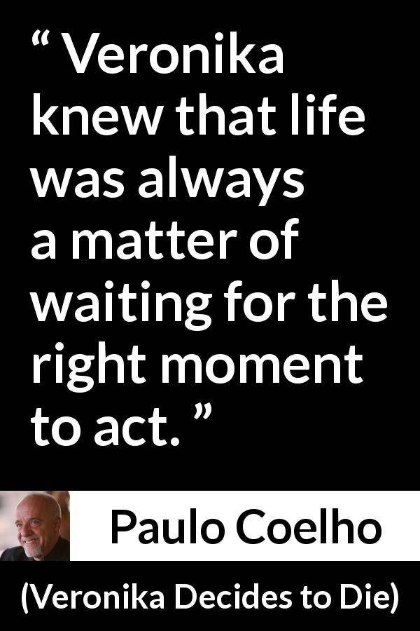Paulo Coelho quote about action from Veronika Decides to Die - Veronika knew that life was always a matter of waiting for the right moment to act.