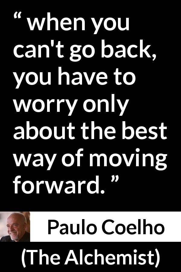 Paulo Coelho quote about back from The Alchemist - when you can't go back, you have to worry only about the best way of moving forward.