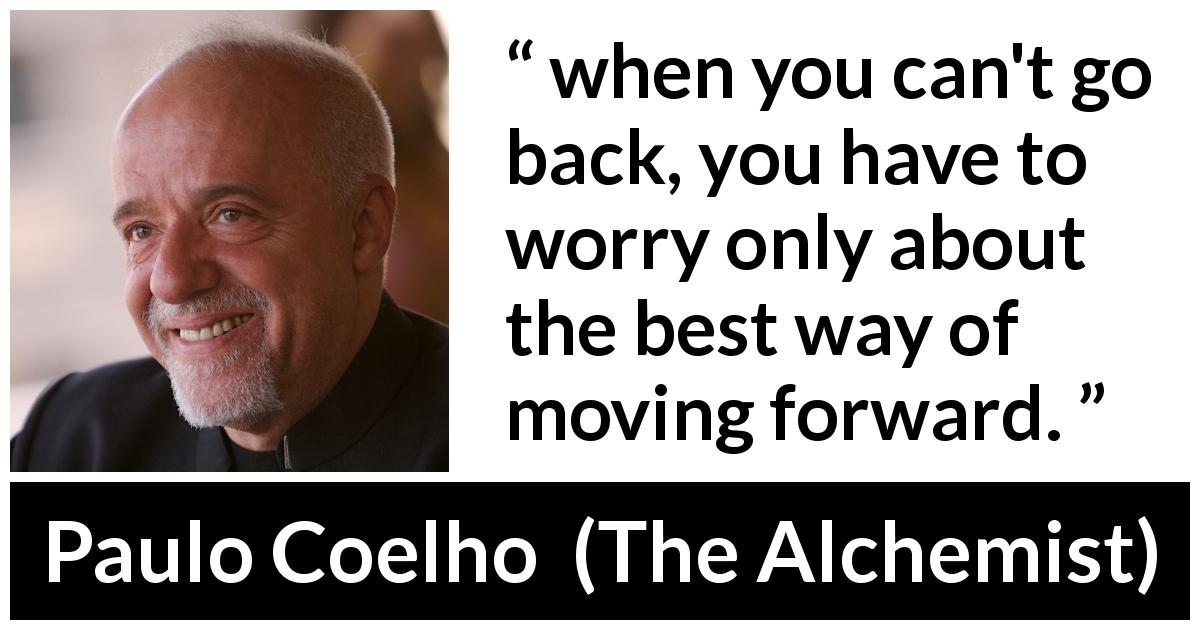 Paulo Coelho quote about back from The Alchemist - when you can't go back, you have to worry only about the best way of moving forward.