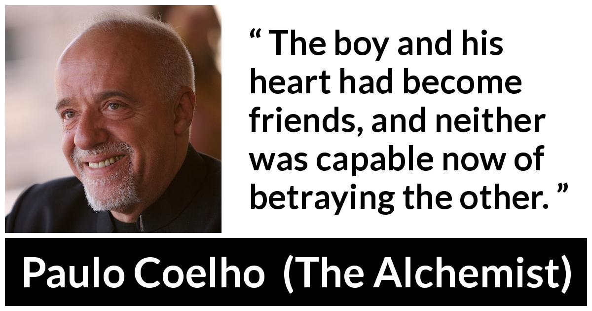 Paulo Coelho quote about betrayal from The Alchemist - The boy and his heart had become friends, and neither was capable now of betraying the other.