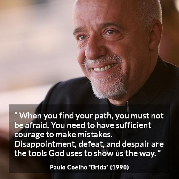 Paulo Coelho quote about courage from Brida - When you find your path, you must not be afraid. You need to have sufficient courage to make mistakes. Disappointment, defeat, and despair are the tools God uses to show us the way.