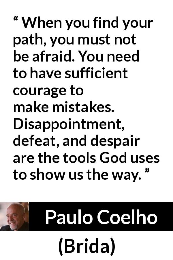 Paulo Coelho quote about courage from Brida - When you find your path, you must not be afraid. You need to have sufficient courage to make mistakes. Disappointment, defeat, and despair are the tools God uses to show us the way.