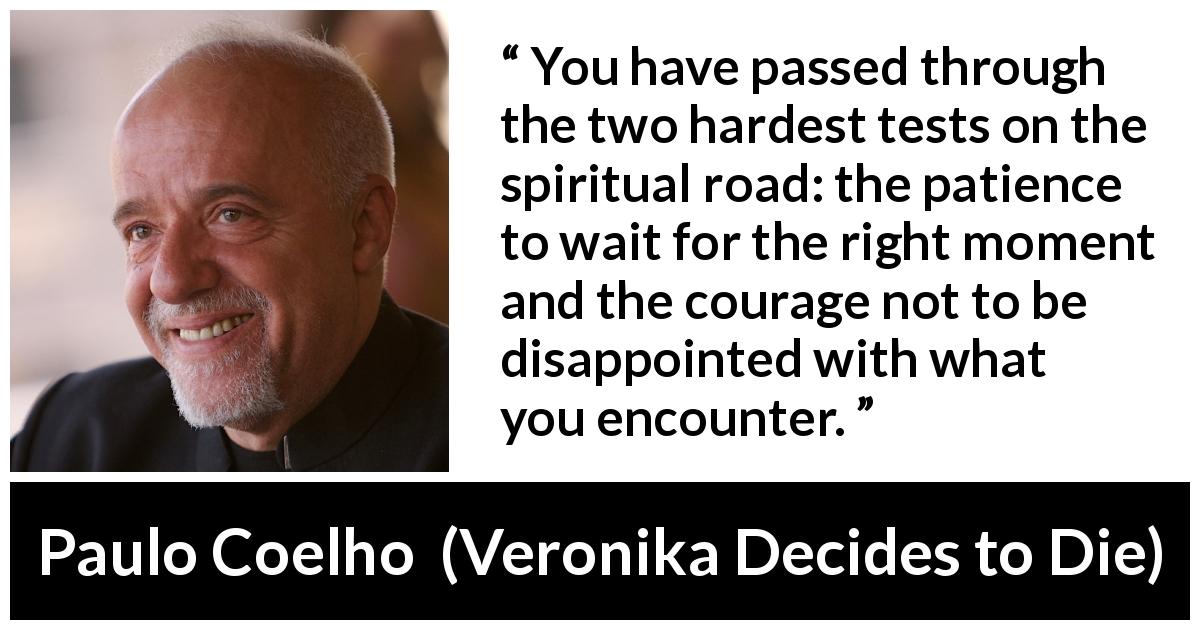 Paulo Coelho quote about courage from Veronika Decides to Die - You have passed through the two hardest tests on the spiritual road: the patience to wait for the right moment and the courage not to be disappointed with what you encounter.