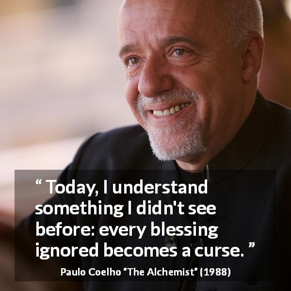Paulo Coelho quote about curse from The Alchemist - Today, I understand something I didn't see before: every blessing ignored becomes a curse.