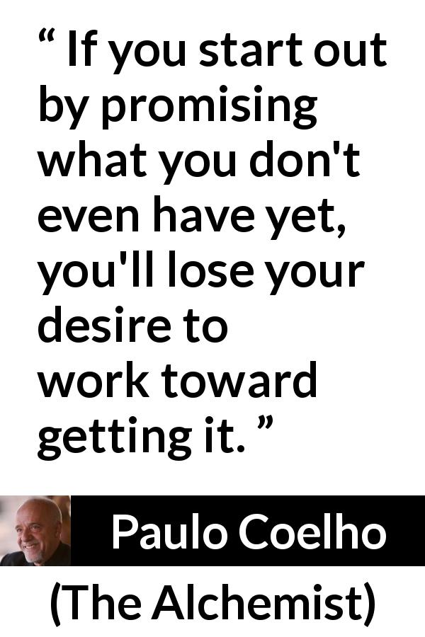 Paulo Coelho quote about desire from The Alchemist - If you start out by promising what you don't even have yet, you'll lose your desire to work toward getting it.
