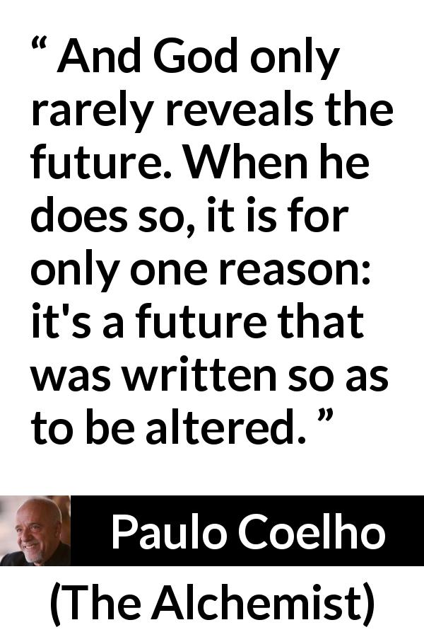 Paulo Coelho quote about destiny from The Alchemist - And God only rarely reveals the future. When he does so, it is for only one reason: it's a future that was written so as to be altered.