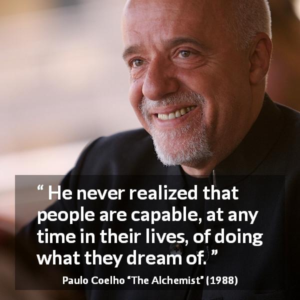 Paulo Coelho quote about dream from The Alchemist - He never realized that people are capable, at any time in their lives, of doing what they dream of.